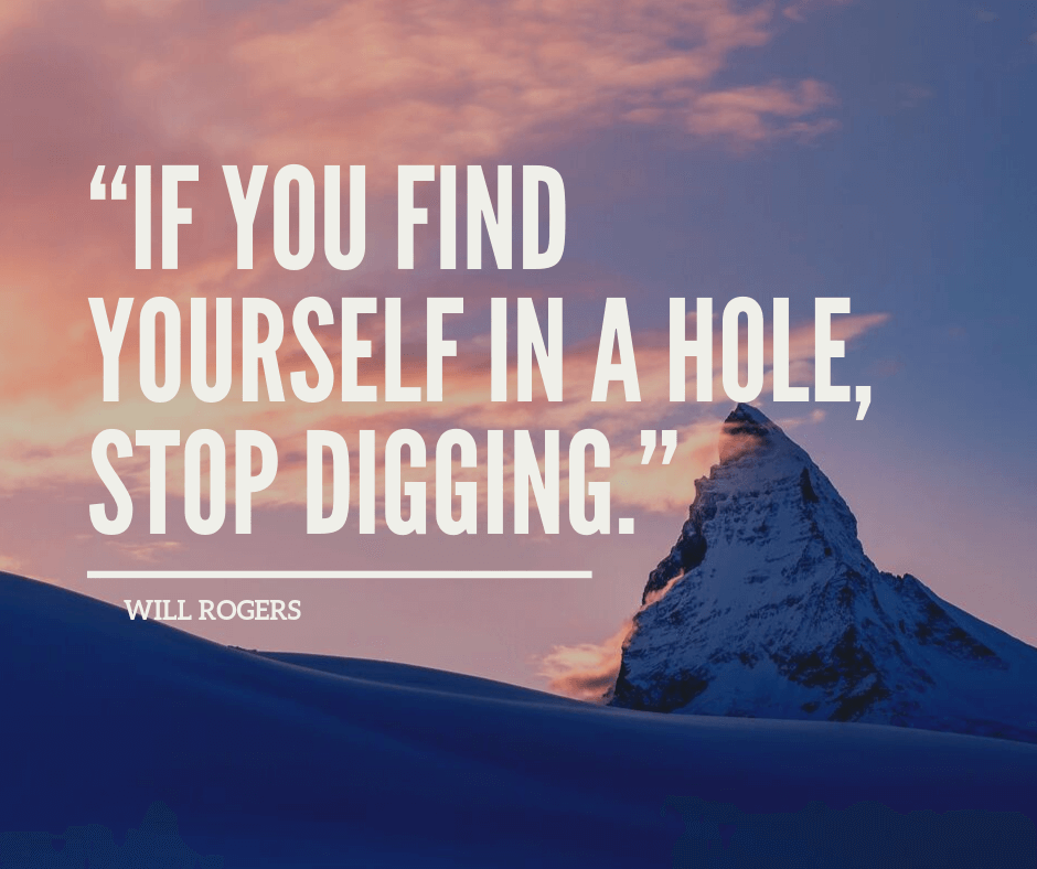 When you find yourself in a hole, stop digging